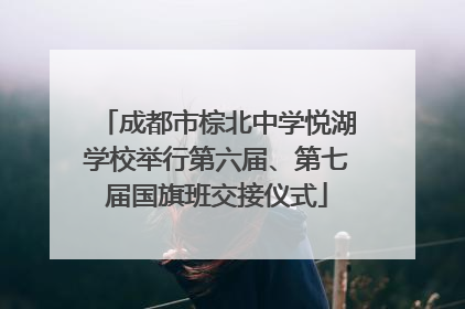 成都市棕北中学悦湖学校举行第六届、第七届国旗班交接仪式