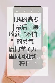 我的高考｜最后一课收获“不怕”的勇气 厦门学子万里同风赴新程