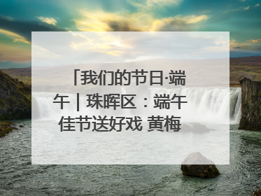 我们的节日·端午｜珠晖区：端午佳节送好戏 黄梅声韵润民心