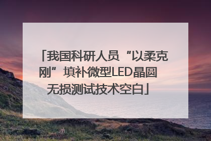 我国科研人员“以柔克刚”填补微型LED晶圆无损测试技术空白