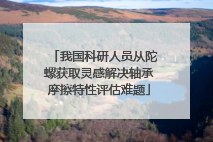 我国科研人员从陀螺获取灵感解决轴承摩擦特性评估难题