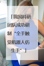 我国科研团队成功研制“全手触觉机器人仿生手”