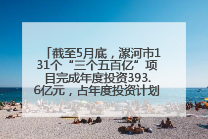 截至5月底，漯河市131个“三个五百亿”项目完成年度投资393.6亿元，占年度投资计划的50.41%——“三个五百亿”项目带动产业提质升级
