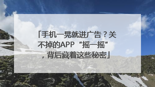 手机一晃就进广告？关不掉的APP“摇一摇”，背后藏着这些秘密