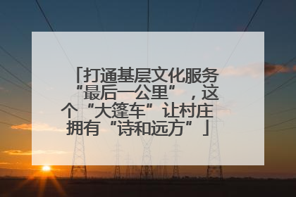 打通基层文化服务“最后一公里”，这个“大篷车”让村庄拥有“诗和远方”