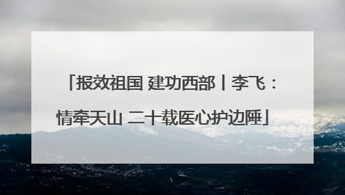 报效祖国 建功西部丨李飞：情牵天山 二十载医心护边陲