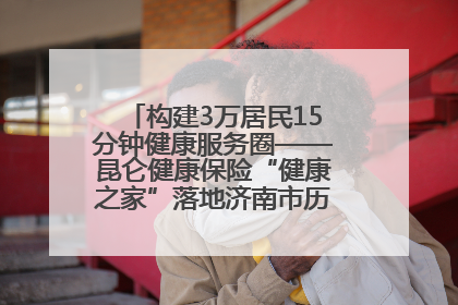 构建3万居民15分钟健康服务圈——昆仑健康保险“健康之家”落地济南市历城区鲍山街道