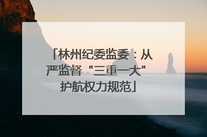 林州纪委监委：从严监督“三重一大” 护航权力规范