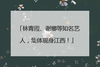 林青霞、谢娜等知名艺人，集体现身江西！