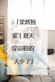 果然独家｜夏天穿凉鞋的人少了