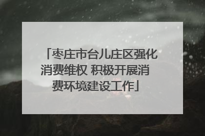 枣庄市台儿庄区强化消费维权 积极开展消费环境建设工作