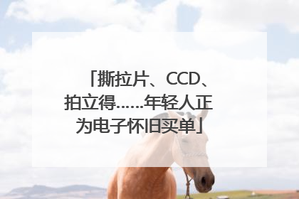 撕拉片、CCD、拍立得……年轻人正为电子怀旧买单