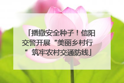 播撒安全种子！信阳交警开展“美丽乡村行”筑牢农村交通防线