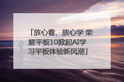 放心看、放心学 荣耀平板10掀起AI学习平板体验新风潮