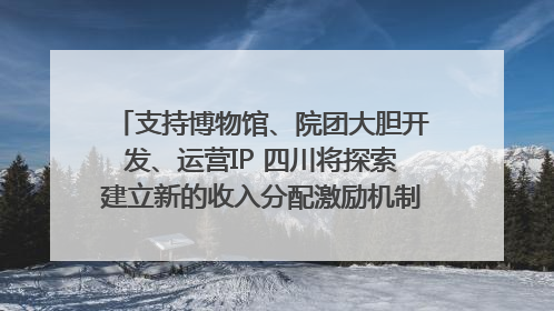 支持博物馆、院团大胆开发、运营IP 四川将探索建立新的收入分配激励机制｜新闻发布最前线