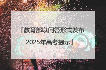 教育部以问答形式发布2025年高考提示