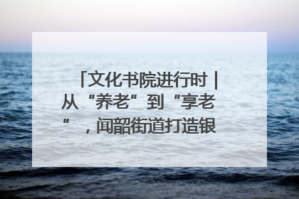 文化书院进行时｜从“养老”到“享老”，闻韶街道打造银龄幸福新图景