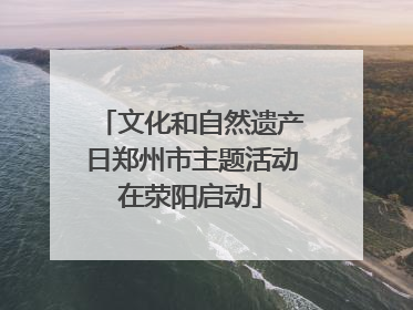 文化和自然遗产日郑州市主题活动在荥阳启动