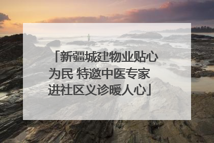 新疆城建物业贴心为民 特邀中医专家进社区义诊暖人心