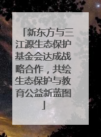 新东方与三江源生态保护基金会达成战略合作，共绘生态保护与教育公益新蓝图