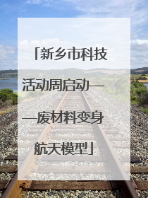新乡市科技活动周启动——废材料变身航天模型