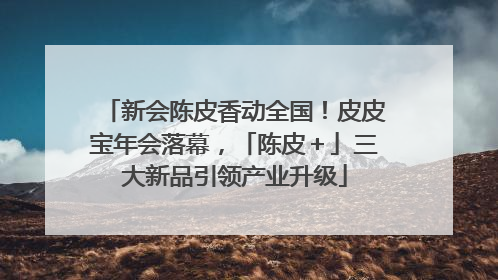 新会陈皮香动全国！皮皮宝年会落幕，「陈皮＋」三大新品引领产业升级