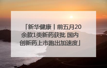 新华健康丨前五月20余款1类新药获批 国内创新药上市跑出加速度