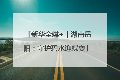 新华全媒+｜湖南岳阳：守护碧水迎蝶变