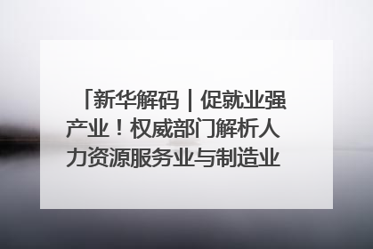 新华解码｜促就业强产业！权威部门解析人力资源服务业与制造业融合发展试点