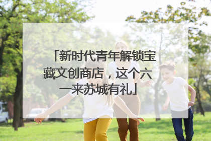 新时代青年解锁宝藏文创商店，这个六一来苏城有礼