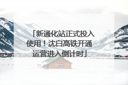 新通化站正式投入使用！沈白高铁开通运营进入倒计时