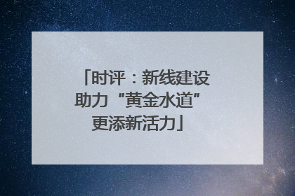时评：新线建设助力“黄金水道”更添新活力