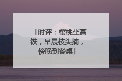 时评：樱桃坐高铁，早晨枝头摘，傍晚到餐桌