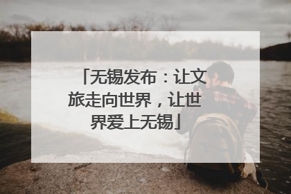 无锡发布：让文旅走向世界，让世界爱上无锡