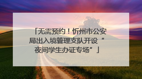 无需预约！忻州市公安局出入境管理支队开设“夜间学生办证专场”