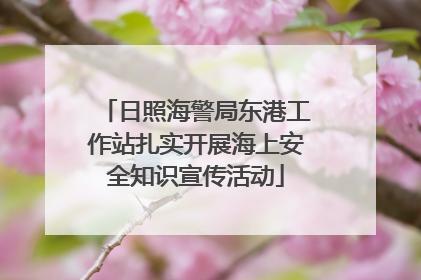 日照海警局东港工作站扎实开展海上安全知识宣传活动