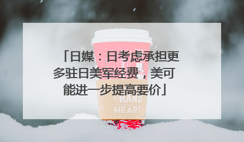 日媒：日考虑承担更多驻日美军经费，美可能进一步提高要价