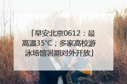 早安北京0612：最高温35℃；多家高校游泳场馆暑期对外开放