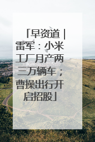 早资道｜雷军：小米工厂月产两三万辆车；曹操出行开启招股