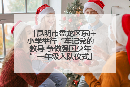 昆明市盘龙区东庄小学举行“牢记党的教导 争做强国少年”一年级入队仪式