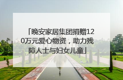 晚安家居集团捐赠120万元爱心物资，助力残障人士与妇女儿童