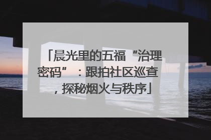 晨光里的五福“治理密码”：跟拍社区巡查，探秘烟火与秩序