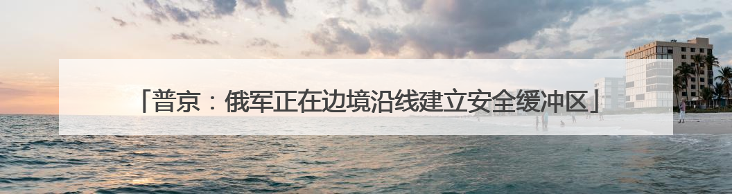 普京：俄军正在边境沿线建立安全缓冲区