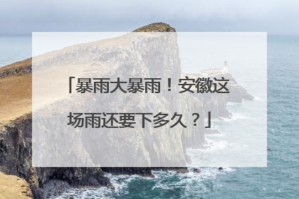 暴雨大暴雨！安徽这场雨还要下多久？