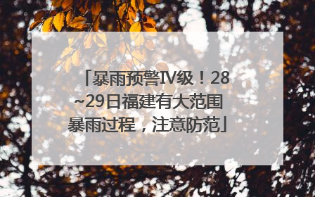 暴雨预警Ⅳ级！28~29日福建有大范围暴雨过程，注意防范