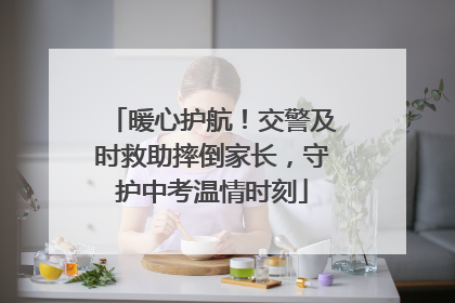 暖心护航！交警及时救助摔倒家长，守护中考温情时刻
