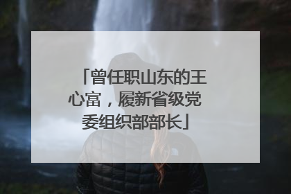 曾任职山东的王心富，履新省级党委组织部部长