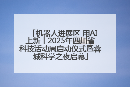 机器人进展区 用AI上新丨2025年四川省科技活动周启动仪式暨蓉城科学之夜启幕