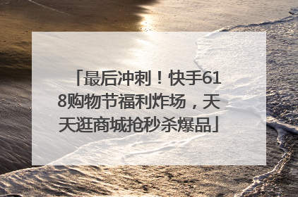 最后冲刺！快手618购物节福利炸场，天天逛商城抢秒杀爆品