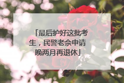 最后护好这批考生，民警老佘申请晚两月再退休